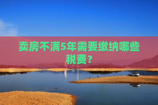 卖房不满5年需要缴纳哪些税费？  第1张