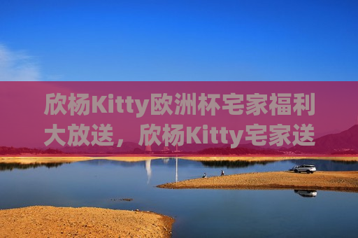 欣杨Kitty欧洲杯宅家福利大放送，欣杨Kitty宅家送福利，欧洲杯狂欢不停歇，欣杨Kitty宅家送福利，欧洲杯狂欢狂欢开启  第1张