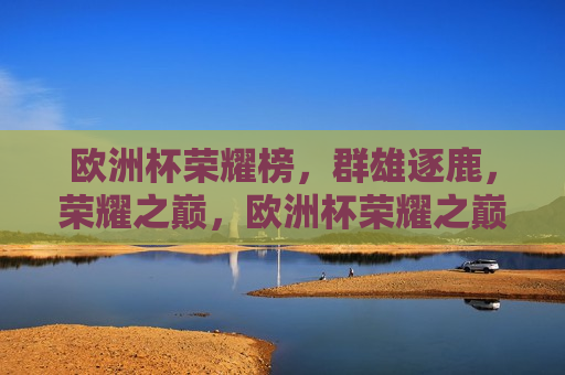 欧洲杯荣耀榜，群雄逐鹿，荣耀之巅，欧洲杯荣耀之巅，群雄逐鹿的盛宴，欧洲杯荣耀之巅，群雄盛宴  第1张
