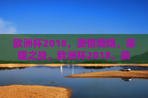 欧洲杯2018， *** 燃烧，荣耀之战，欧洲杯2018，荣耀之战， *** 燃烧，欧洲杯2018， *** 与荣耀之战
