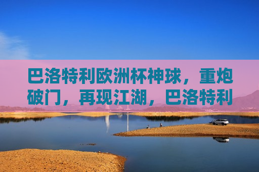 巴洛特利欧洲杯神球，重炮破门，再现江湖，巴洛特利欧洲杯重炮破门，神球再现江湖，巴洛特利欧洲杯重炮破门，神球再现江湖