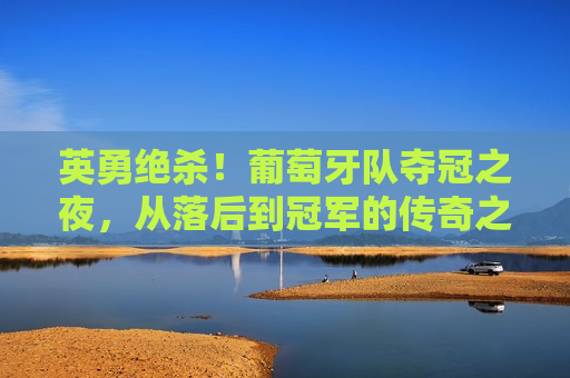 英勇绝杀！葡萄牙队夺冠之夜，从落后到冠军的传奇之旅，葡萄牙队逆袭夺冠，英勇绝杀书写传奇之旅，葡萄牙队逆袭夺冠，英勇绝杀书写传奇之夜
