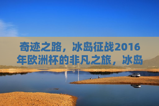 奇迹之路，冰岛征战2016年欧洲杯的非凡之旅，冰岛征战2016年欧洲杯，奇迹之路的非凡之旅，冰岛征战2016年欧洲杯，奇迹之路的开启  第1张