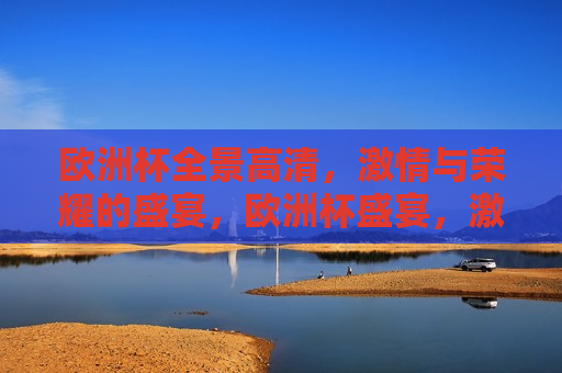 欧洲杯全景高清， *** 与荣耀的盛宴，欧洲杯盛宴， *** 与荣耀的全景展现，欧洲杯盛宴， *** 与荣耀的全景展现