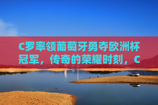 C罗率领葡萄牙勇夺欧洲杯冠军，传奇的荣耀时刻，C罗引领葡萄牙荣耀夺冠，欧洲杯冠军传奇时刻，C罗引领葡萄牙荣耀夺冠，欧洲杯冠军传奇时刻  第1张
