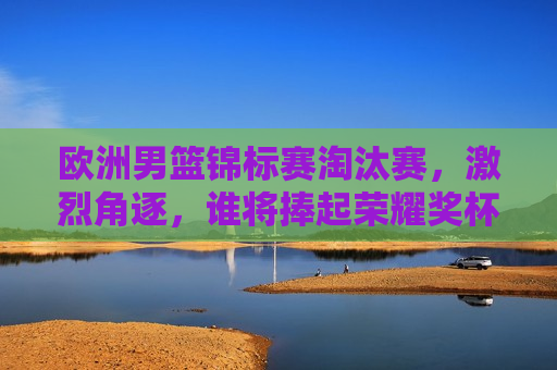 欧洲男篮锦标赛淘汰赛，激烈角逐，谁将捧起荣耀奖杯？，欧洲男篮锦标赛淘汰赛，谁将荣膺冠军奖杯？，欧洲男篮锦标赛淘汰赛，谁将问鼎冠军奖杯？