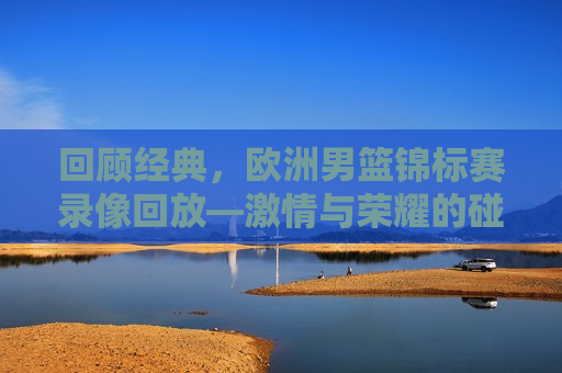 回顾经典，欧洲男篮锦标赛录像回放— *** 与荣耀的碰撞，重温荣耀瞬间，欧洲男篮锦标赛经典录像回顾，欧洲男篮锦标赛经典录像回顾，重温荣耀瞬间， *** 与荣耀的碰撞  第1张