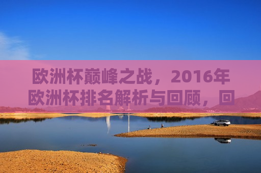 欧洲杯巅峰之战，2016年欧洲杯排名解析与回顾，回顾巅峰之战，揭秘欧洲杯冠军排名与解析