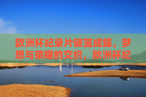 欧洲杯纪录片破茧成蝶，梦想与荣耀的交织，欧洲杯纪录片，梦想与荣耀的交织之旅，欧洲杯纪录片，梦想与荣耀交织之旅