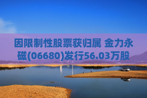 因限制性股票获归属 金力永磁(06680)发行56.03万股