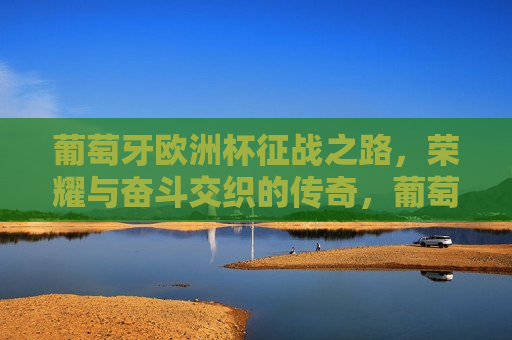 葡萄牙欧洲杯征战之路，荣耀与奋斗交织的传奇，葡萄牙征战欧洲杯之路，荣耀与奋斗的传奇之旅，葡萄牙征战欧洲杯，荣耀与奋斗的传奇之旅