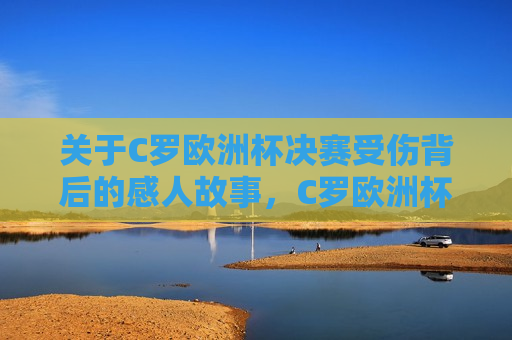关于C罗欧洲杯决赛受伤背后的感人故事，C罗欧洲杯决赛受伤背后的励志故事，C罗欧洲杯决赛受伤背后的励志故事，不屈的斗志