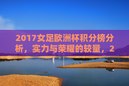 2017女足欧洲杯积分榜分析，实力与荣耀的较量，2017女足欧洲杯积分榜揭秘，实力与荣耀的终极对决，2017女足欧洲杯积分榜，实力与荣耀的终极对决