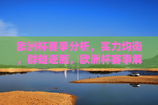欧洲杯赛事分析，实力均衡，群雄逐鹿，欧洲杯赛事解析，群雄争霸，实力均衡的较量，欧洲杯群雄争霸，实力均衡的较量  第1张