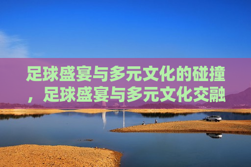 足球盛宴与多元文化的碰撞，足球盛宴与多元文化交融之夜，足球盛宴与多元文化的交融之夜