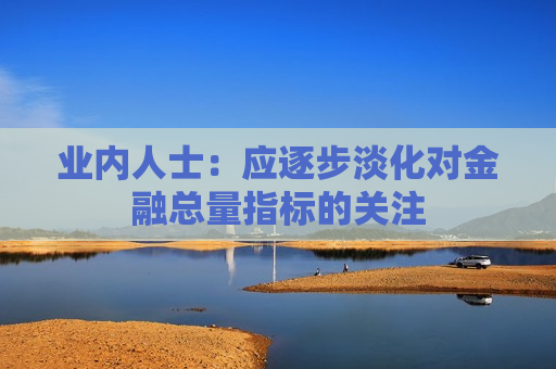 业内人士：应逐步淡化对金融总量指标的关注  第1张