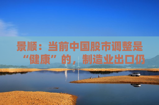 景顺：当前中国股市调整是“健康”的，制造业出口仍是经济的“璀璨之星”