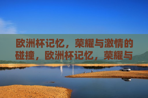 欧洲杯记忆，荣耀与 *** 的碰撞，欧洲杯记忆，荣耀与 *** 的交汇，欧洲杯记忆，荣耀与 *** 的碰撞与交汇