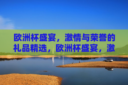 欧洲杯盛宴， *** 与荣誉的礼品精选，欧洲杯盛宴， *** 与荣誉的荣耀赠礼，欧洲杯盛宴， *** 与荣誉的荣耀赠礼