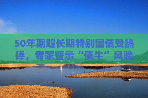 50年期超长期特别国债受热捧，专家警示“债牛”风险