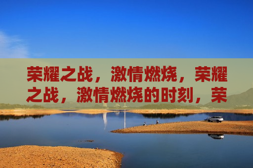 荣耀之战， *** 燃烧，荣耀之战， *** 燃烧的时刻，荣耀之战， *** 燃烧的时刻