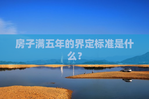 房子满五年的界定标准是什么？