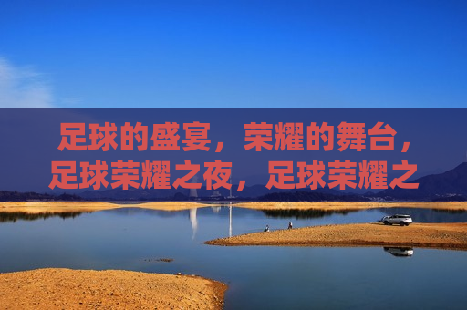 足球的盛宴，荣耀的舞台，足球荣耀之夜，足球荣耀之夜，足球盛宴与荣耀舞台
