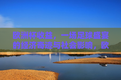 欧洲杯收益，一场足球盛宴的经济奇迹与社会影响，欧洲杯盛宴，经济奇迹与社会影响共舞，欧洲杯盛宴，经济奇迹与社会影响共舞