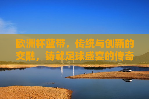 欧洲杯蓝带，传统与创新的交融，铸就足球盛宴的传奇色彩，欧洲杯蓝带，传统与创新交汇的足球盛宴，欧洲杯蓝带，传统与创新交汇的足球盛宴  第1张