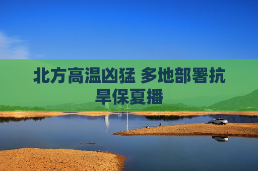 北方高温凶猛 多地部署抗旱保夏播  第1张