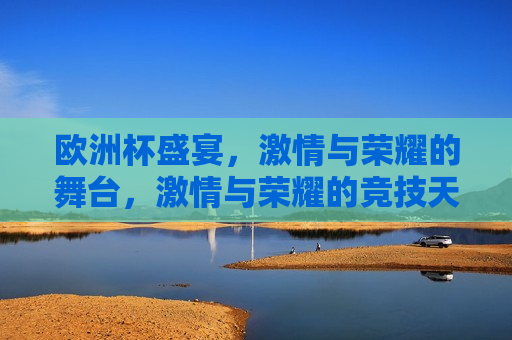 欧洲杯盛宴， *** 与荣耀的舞台， *** 与荣耀的竞技天堂，欧洲杯盛宴， *** 与荣耀的竞技天堂