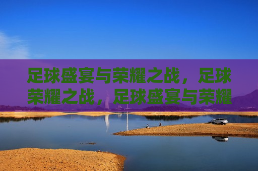 足球盛宴与荣耀之战，足球荣耀之战，足球盛宴与荣耀之战，荣耀之战启幕  第1张