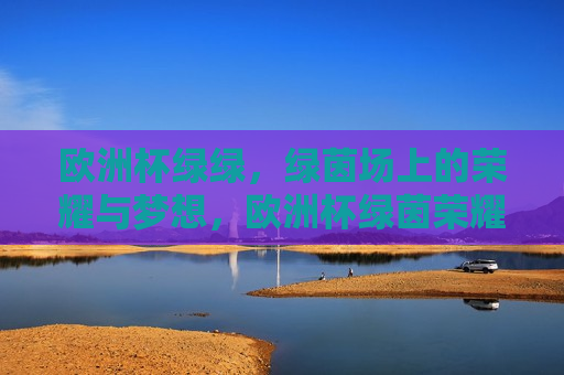 欧洲杯绿绿，绿茵场上的荣耀与梦想，欧洲杯绿茵荣耀梦