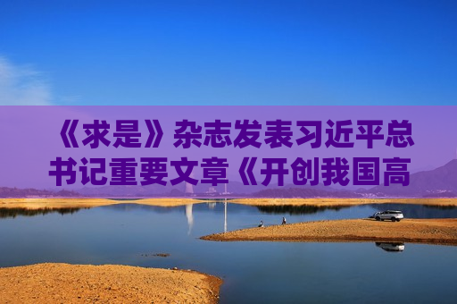 《求是》杂志发表 *** 总书记重要文章《开创我国高质量发展新局面》