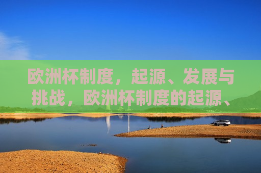欧洲杯制度，起源、发展与挑战，欧洲杯制度的起源、发展与挑战，欧洲杯制度的起源与演进，挑战与未来