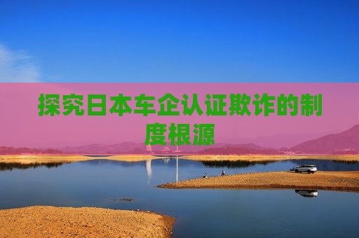 探究日本车企认证欺诈的制度根源  第1张