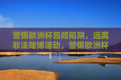 警惕欧洲杯包赔陷阱，远离非法赌博活动，警惕欧洲杯包赔陷阱，远离非法赌博，守护精彩赛事体验，警惕欧洲杯包赔陷阱，远离非法赌博，守护赛事精彩