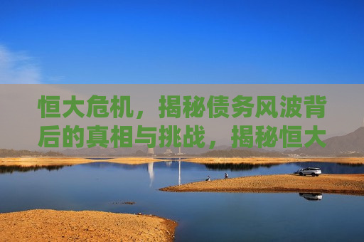 恒大危机，揭秘债务风波背后的真相与挑战，揭秘恒大债务风波背后的真相与挑战，揭秘恒大债务风波背后的真相与严峻挑战