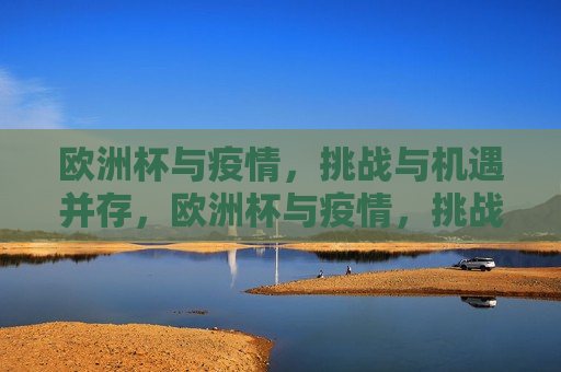 欧洲杯与疫情，挑战与机遇并存，欧洲杯与疫情，挑战机遇的双重挑战，欧洲杯与疫情，挑战与机遇的双重考验