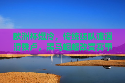 欧洲杯爆冷，传统强队遭遇滑铁卢，黑马崛起改变赛事格局，黑马崛起改变赛事格局，欧洲杯爆冷，传统强队遭遇滑铁卢，欧洲杯惊变，黑马崛起颠覆赛事格局，传统强队遭遇滑铁卢  第1张