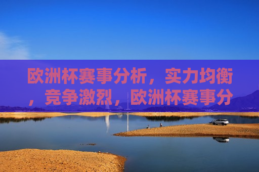 欧洲杯赛事分析，实力均衡，竞争激烈，欧洲杯赛事分析，群雄逐鹿，竞争白热化  第1张