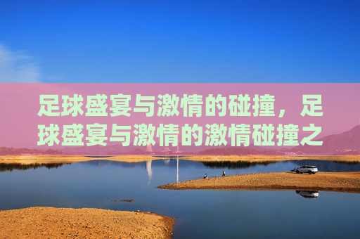 足球盛宴与 *** 的碰撞，足球盛宴与 *** 的 *** 碰撞之夜，足球盛宴与 *** 之夜， *** 的碰撞