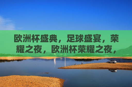 欧洲杯盛典，足球盛宴，荣耀之夜，欧洲杯荣耀之夜，足球盛宴盛典，欧洲杯荣耀之夜，足球盛宴盛典