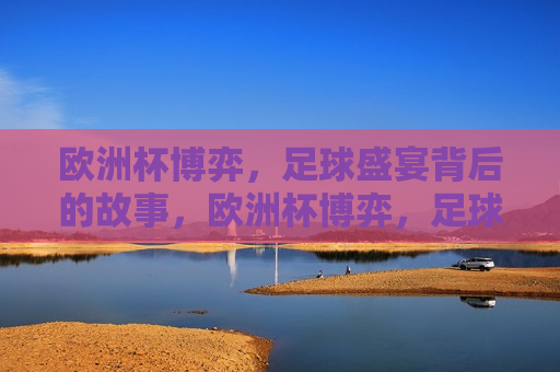 欧洲杯博弈，足球盛宴背后的故事，欧洲杯博弈，足球盛宴背后的策略与 *** ，欧洲杯博弈，足球盛宴背后的策略与 *** 