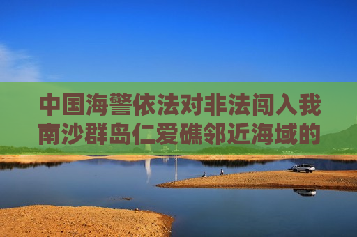 中国海警依法对非法闯入我南沙群岛仁爱礁邻近海域的菲律宾船只采取管制措施