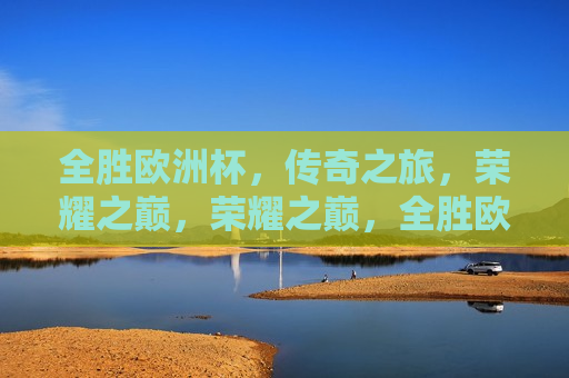 全胜欧洲杯，传奇之旅，荣耀之巅，荣耀之巅，全胜欧洲杯，传奇之旅，全胜欧洲杯，传奇之旅，荣耀之巅