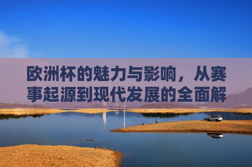 欧洲杯的魅力与影响，从赛事起源到现代发展的全面解析，欧洲杯的魅力与影响，赛事起源到现代发展的全面剖析，欧洲杯的魅力与影响，赛事起源到现代发展的全面探索
