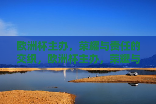 欧洲杯主办，荣耀与责任的交织，欧洲杯主办，荣耀与责任同行，欧洲杯主办，荣耀与责任同行