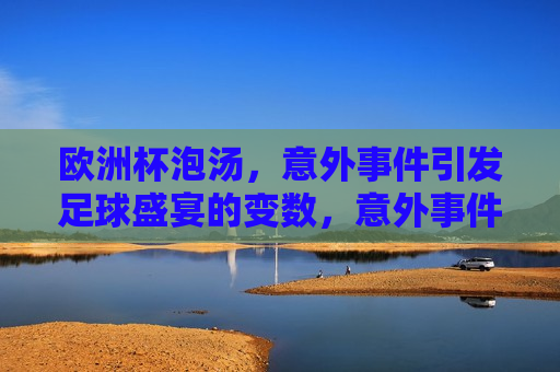 欧洲杯泡汤，意外事件引发足球盛宴的变数，意外事件导致欧洲杯泡汤，足球盛宴变数横生，欧洲杯意外变故，足球盛宴因变数泡汤