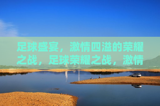 足球盛宴， *** 四溢的荣耀之战，足球荣耀之战， *** 四溢的赛场盛宴，足球荣耀之战， *** 四溢的赛场盛宴